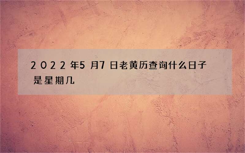 2022年5月7日老黄历查询什么日子 是星期几